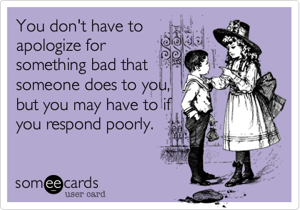 You don't have to
apologize for
something bad that
someone does to you%2C
but you may have to if
you respond poorly.