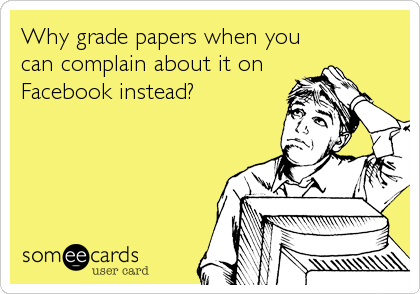 Why grade papers when you
can complain about it on
Facebook instead?