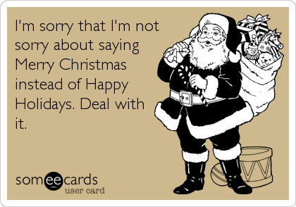 I'm sorry that I'm not
sorry about saying
Merry Christmas
instead of Happy
Holidays. Deal with
it.