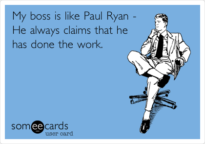 My boss is like Paul Ryan -
He always claims that he
has done the work.