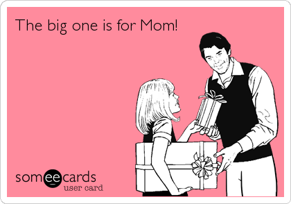 The big one is for Mom!