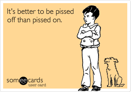 It's better to be pissed
off than pissed on. 