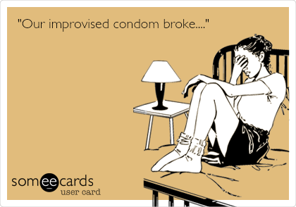"Our improvised condom broke...."