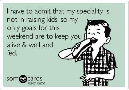 I have to admit that my speciality is not in raising kids%2C so my 
only goals for this
weekend are to keep you 
alive %26 well and
fed.