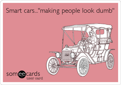 Smart cars..."making people look dumb"