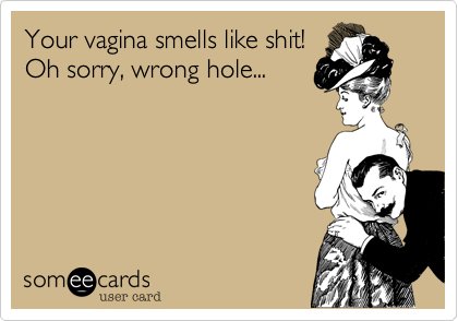 Your vigina smells like shit!
Oh sorry, wrong hole...