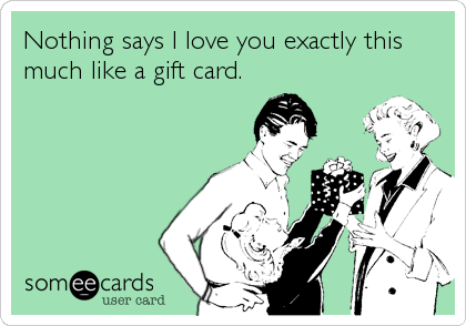 Nothing says I love you exactly this
much like a gift card.