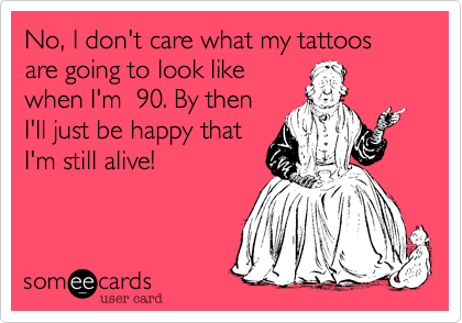 No, I don't care what my tattoos are going to look like
when I'm  90. By then
I'll just be happy that
I'm still alive!