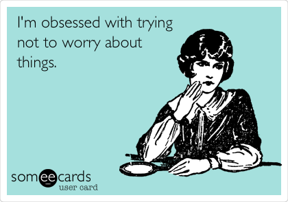 I'm obsessed with trying
not to worry about
things.