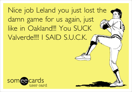 Nice job Leland you just lost the
damn game for us again, just
like in Oakland!!! You SUCK
Valverde!!!! I SAID S.U.C.K.