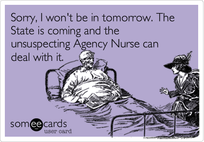 Sorry, I won't be in tomorrow. The State is coming and the unsuspecting Agency Nurse can deal with it.