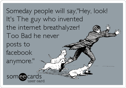 Someday people will say,"Hey, look! 
It's The guy who invented
the internet breathalyzer! 
Too Bad he never
posts to
facebook
anymore."