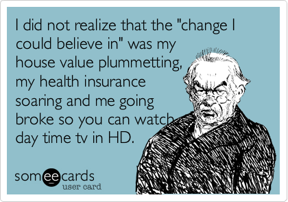 I did not realize that the "change I could believe in" was my
house value plummetting%2C
my health insurance
soaring and me going
broke so you can watch 
day time tv in HD.