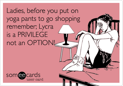 Ladies, before you put on
yoga pants to go shopping
remember; Lycra
is a PRIVILEGE
not an OPTION!