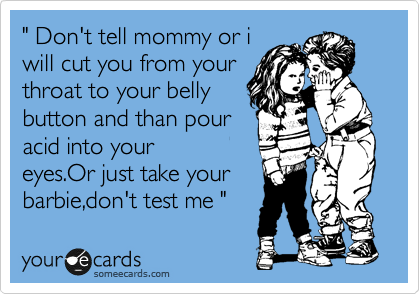 " Don't tell mommy or i
will cut you from your
throat to your belly
button and than pour
acid into your
eyes.Or just take your
barbie,don't test me "