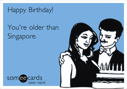 Happy Birthday!  

You're older than 
Singapore.