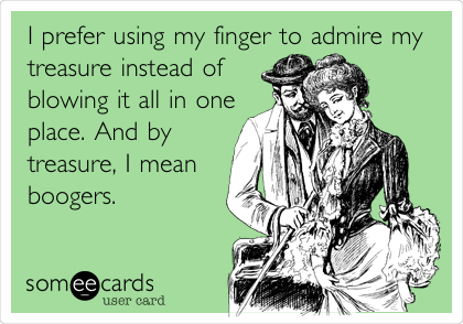 I prefer using my finger to admire my
treasure instead of
blowing it all in one
place. And by
treasure, I mean
boogers.
