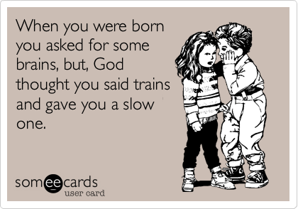 When you were born
you asked for some
brains%2C but%2C God
thought you said trains 
and gave you a slow
one.