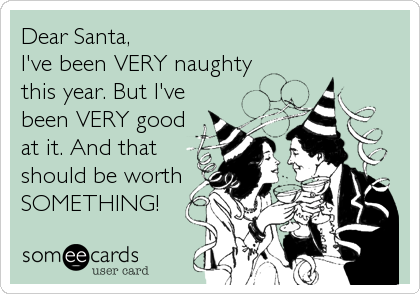 Dear Santa,
I've been VERY naughty
this year. But I've
been VERY good
at it. And that
should be worth
SOMETHING!