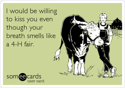 I would be willing
to kiss you even
though your
breath smells like
a 4-H fair.