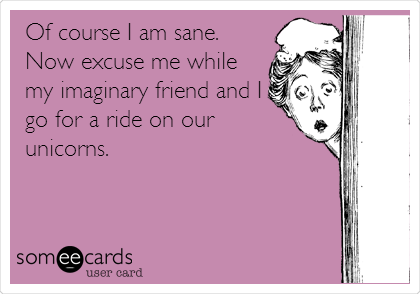 Of course I am sane.
Now excuse me while
my imaginary friend and I
go for a ride on our
unicorns.
