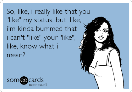 So, like, i really like that you
"like" my status, but, like,
i'm kinda bummed that
i can't "like" your "like",
like, know what i
mean?