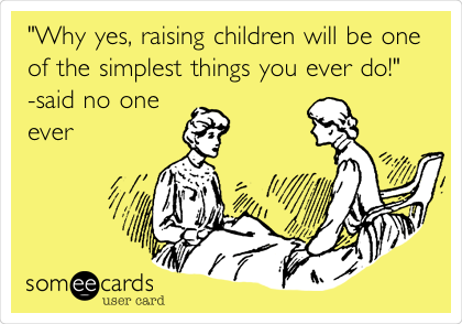 "Why yes, raising children will be one
of the simplest things you ever do!"
-said no one
ever