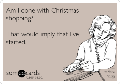 Am I done with Christmas
shopping?

That would imply that I've
started.