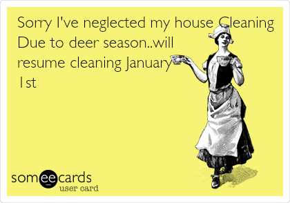 Sorry I've neglected my house Cleaning
Due to deer season..will
resume cleaning January
1st