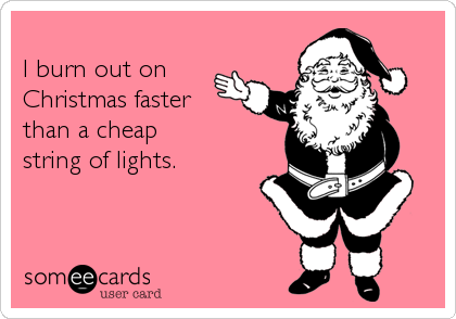 
I burn out on 
Christmas faster
than a cheap 
string of lights.