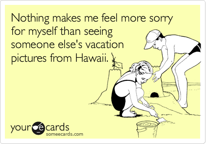 Nothing makes me feel more sorry for myself than seeing
someone else's vacation
pictures from Hawaii.