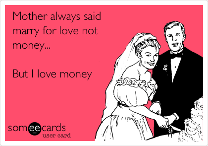Mother always said
marry for love not
money...

But I love money