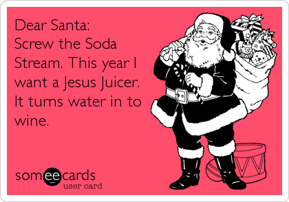 Dear Santa: 
Screw the Soda
Stream. This year I
want a Jesus Juicer.
It turns water in to
wine.