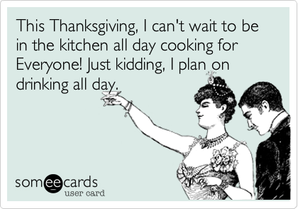 This Thanksgiving%2C I can't wait to be in the kitchen all day cooking for Everyone! Just kidding%2C I plan on drinking all day.