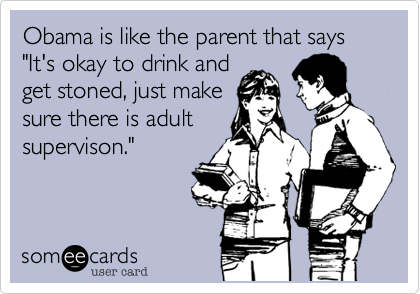 Obama is like the parent that says "It's okay to drink and
get stoned%2C just make
sure there is adult
supervison."