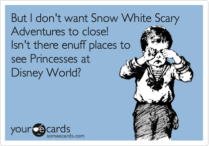But I don't want Snow White Scary Adventures to close! Isn't
there enuff places to see
Princesses at Disney
World?