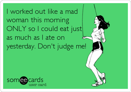 I worked out like a mad 
woman this morning
ONLY so I could eat just
as much as I ate on
yesterday. Don't judge me!