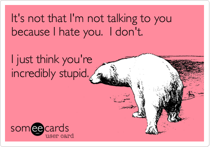 It's not that I'm not talking to you because I hate you.  I don't.

I just think you're
incredibly stupid.