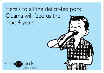 Here's to all the deficit-fed pork Obama will feed us the
next 4 years.