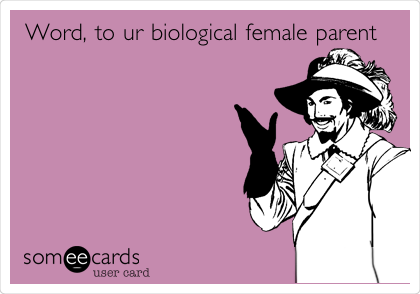 Word, to ur biological female parent