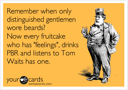Remeber when only
distinguished gentlemen
wore beards? 
Now every fruitcake
who has "feelings", drinks
PBR and listens to Tom
Waits has one.