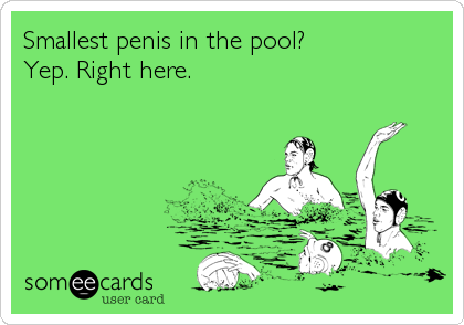 Smallest penis in the pool?
Yep. Right here.