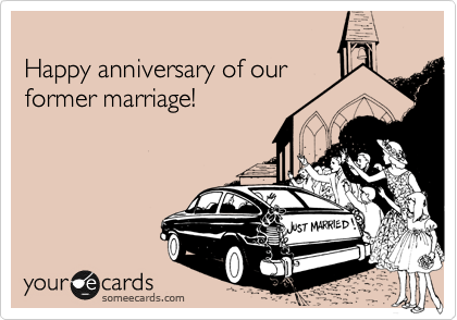 
Happy anniversary of our 
former marriage!