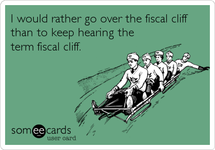 I would rather go over the fiscal cliff
than to keep hearing the
term fiscal cliff.