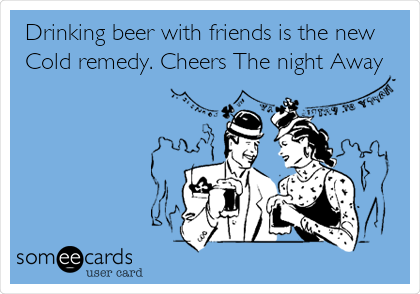 Drinking beer with friends is the new
Cold remedy. Cheers The night Away 