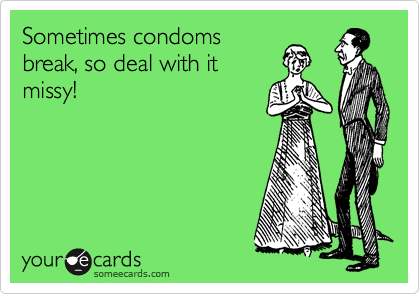 Sometimes condoms
break, so deal with it
missy!