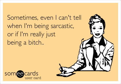 
Sometimes, even I can't tell
when I'm being sarcastic,
or if I'm really just 
being a bitch..