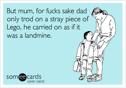 But mum%2C for fucks sake dad
only trod on a stray piece of
Lego%2C he carried on as if it 
was a landmine.
