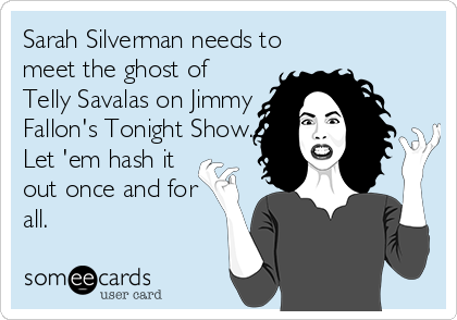 Sarah Silverman needs to
meet the ghost of
Telly Savalas on Jimmy
Fallon's Tonight Show.
Let 'em hash it
out once and for
all.