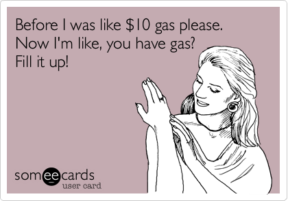 Before I was like %2410 gas please. Now I'm like%2C you have gas%3F
Fill it up!